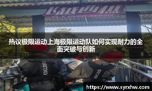 热议极限运动上海极限运动队如何实现耐力的全面突破与创新