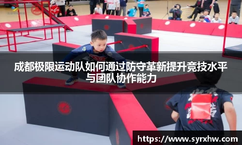 成都极限运动队如何通过防守革新提升竞技水平与团队协作能力