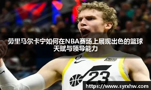 劳里马尔卡宁如何在NBA赛场上展现出色的篮球天赋与领导能力